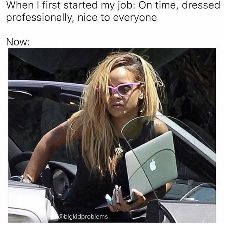 funny work memes - When I first started my job On time, dressed professionally, nice to everyone Now