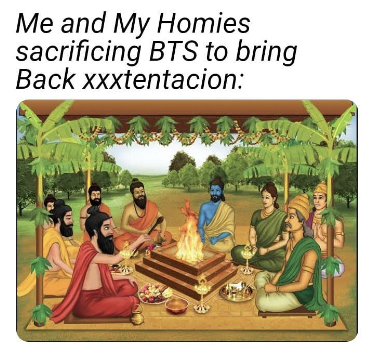 vedic period - Me and My Homies sacrificing Bts to bring Back xxxtentacion