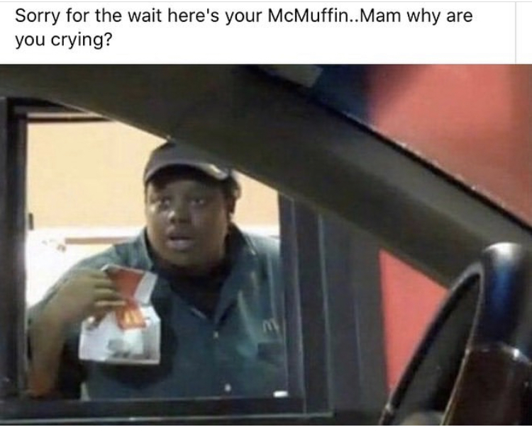 mcdonalds drive thru meme - Sorry for the wait here's your McMuffin.. Mam why are you crying?