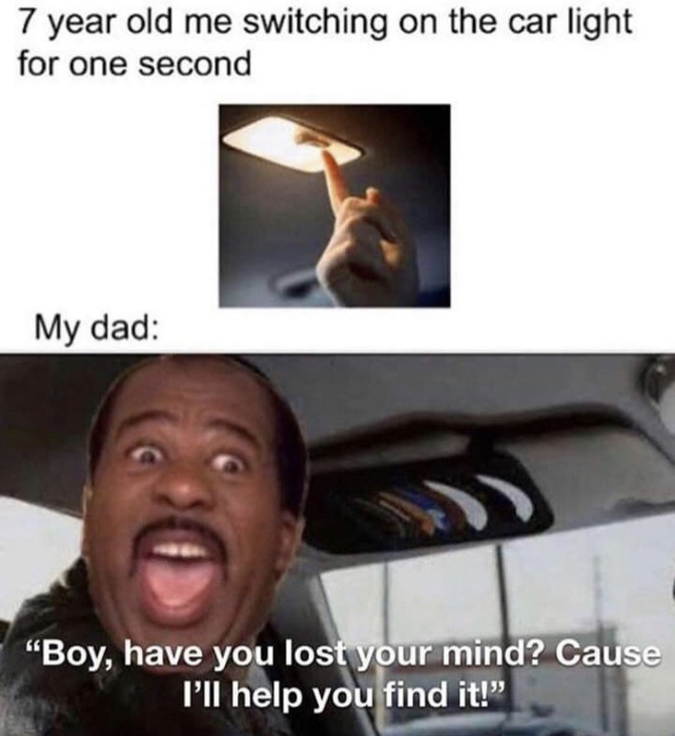 switching on the car light meme - 7 year old me switching on the car light for one second My dad "Boy, have you lost your mind? Cause I'll help you find it!"