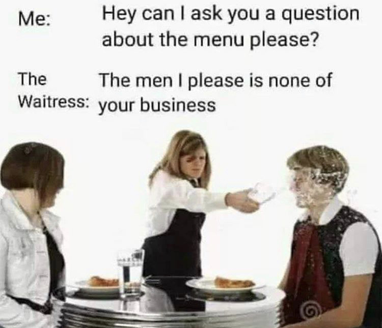 angry waiter - Me Hey can I ask you a question about the menu please? The The men I please is none of Waitress your business