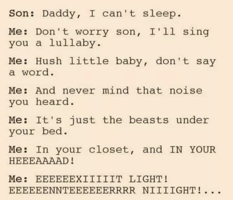 quotes - Son Daddy, I can't sleep. Me Don't worry son, I'll sing you a lullaby. Me Hush little baby, don't say a word. Me And never mind that noise you heard. Me It's just the beasts under your bed. Me In your closet, and In Your Heeeaaaad! Me Eeeeeexiiii