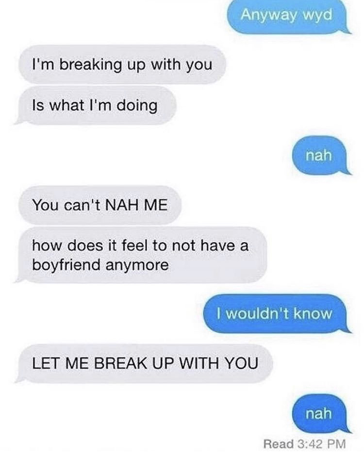 number - Anyway wyd I'm breaking up with you Is what I'm doing nah You can't Nah Me how does it feel to not have a boyfriend anymore I wouldn't know Let Me Break Up With You nah Read