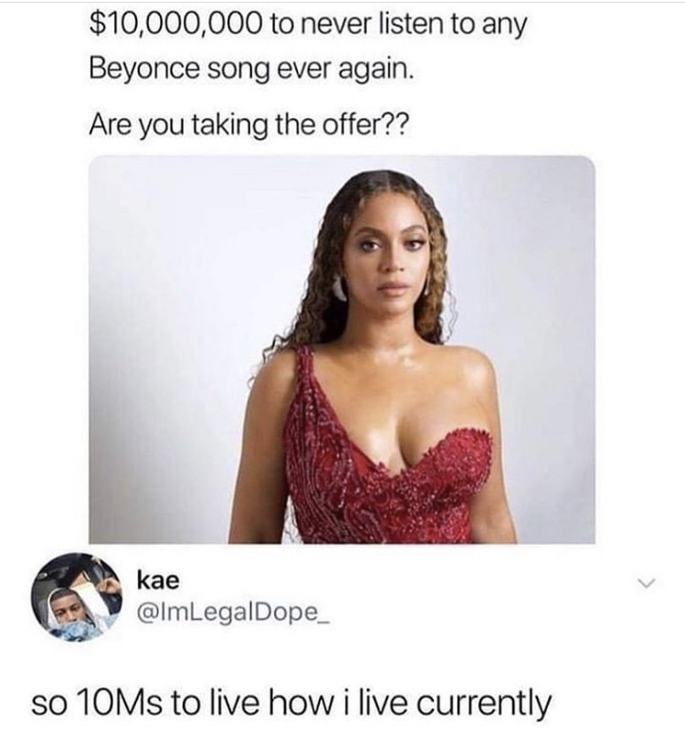 beyonce full - $10,000,000 to never listen to any Beyonce song ever again. Are you taking the offer?? kae so 10Ms to live how i live currently