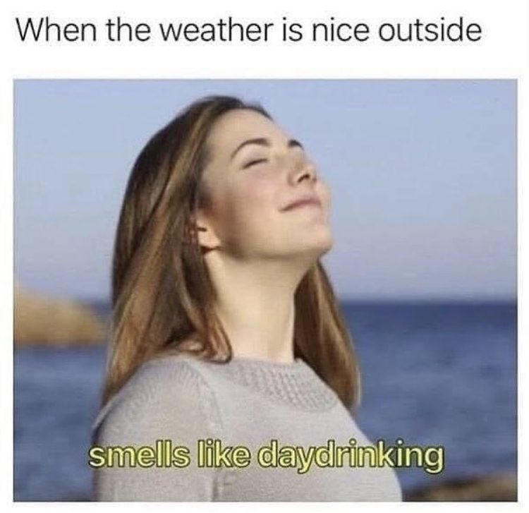 day drinking meme - When the weather is nice outside smells daydrinking