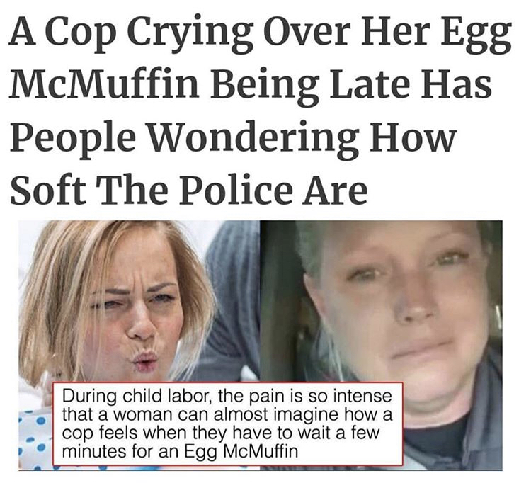 photo caption - A Cop Crying Over Her Egg McMuffin Being Late Has People Wondering How Soft The Police Are During child labor, the pain is so intense that a woman can almost imagine how a cop feels when they have to wait a few minutes for an Egg McMuffin