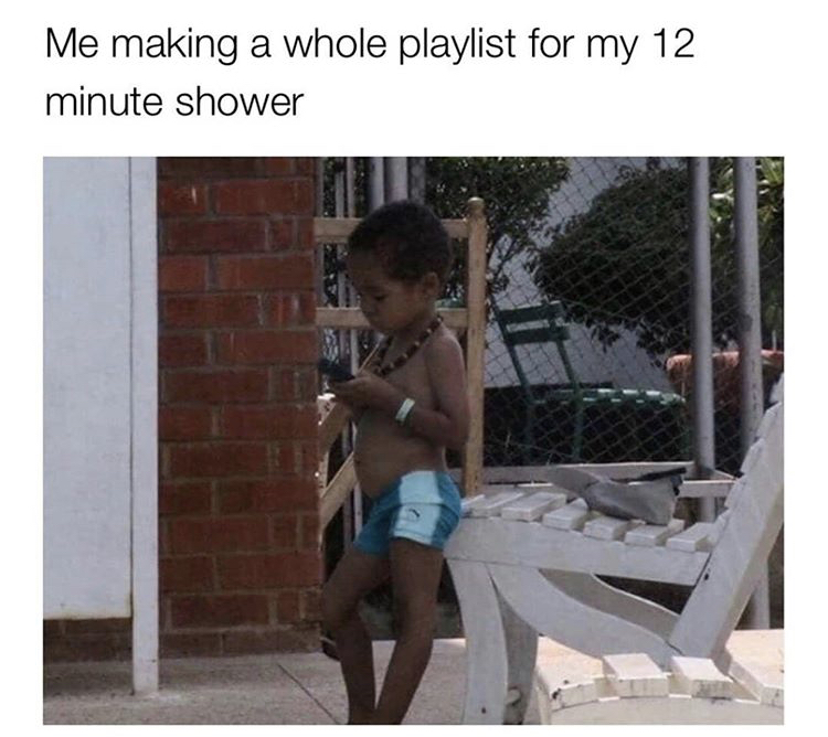 Me making a whole playlist for my 12 minute shower