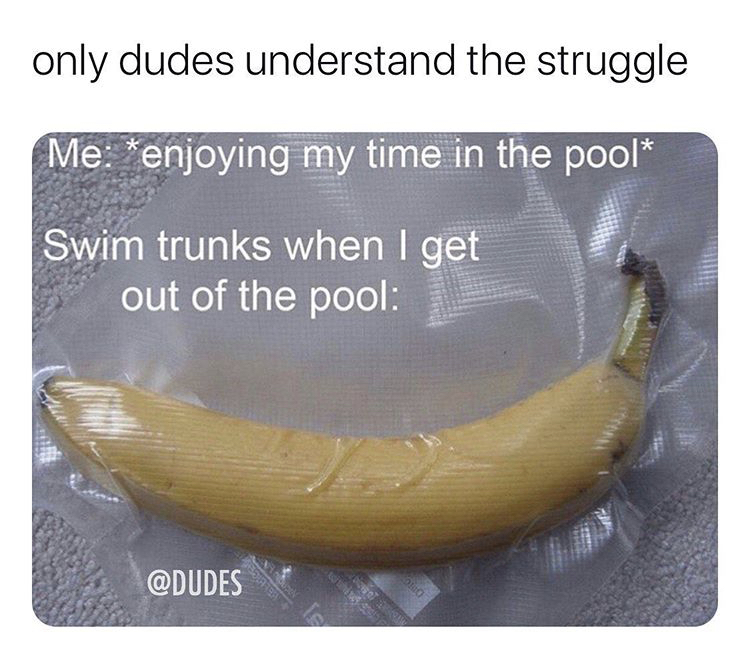 banana - only dudes understand the struggle Me enjoying my time in the pool Swim trunks when I get out of the pool Les Duo Te