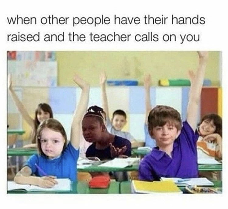 other people have their hands raised - when other people have their hands raised and the teacher calls on you