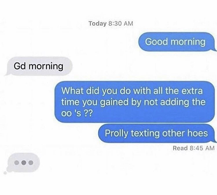 multimedia - Today Good morning Gd morning What did you do with all the extra time you gained by not adding the oo 's ?? Prolly texting other hoes Read