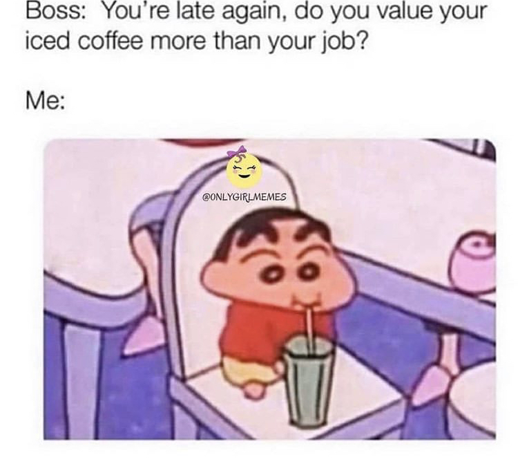 Boss You're late again, do you value your iced coffee more than your job? Me