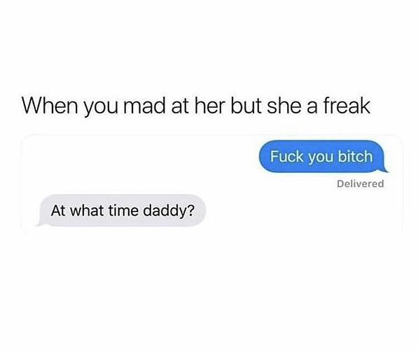 When you mad at her but she a freak Fuck you bitch Delivered At what time daddy?