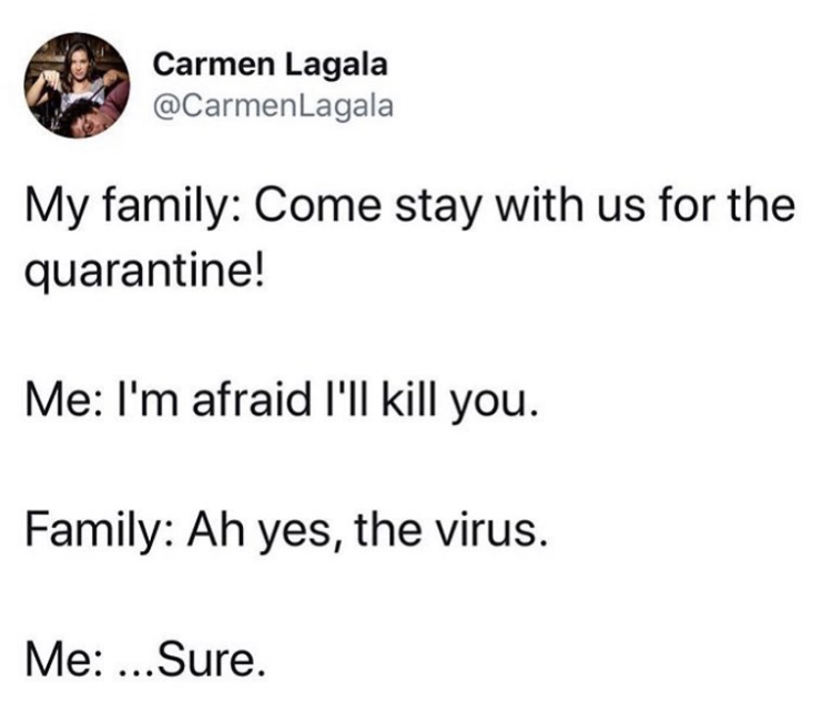 My family Come stay with us for the quarantine! Me I'm afraid I'll kill you. Family Ah yes, the virus. Me ... Sure.