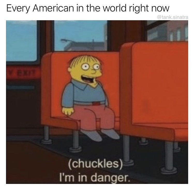 Every American in the world right now - Chuckles I'm in danger.