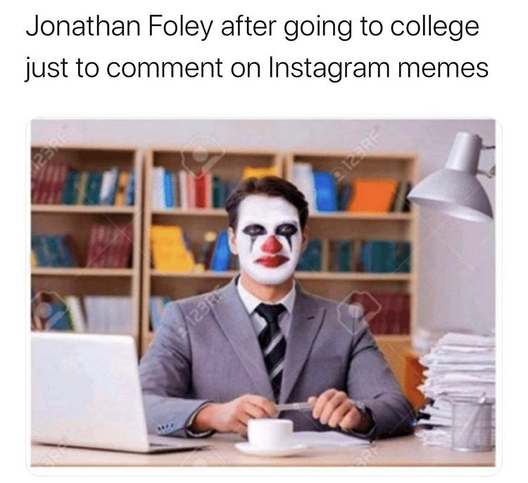 Jonathan Foley after going to college just to comment on Instagram memes