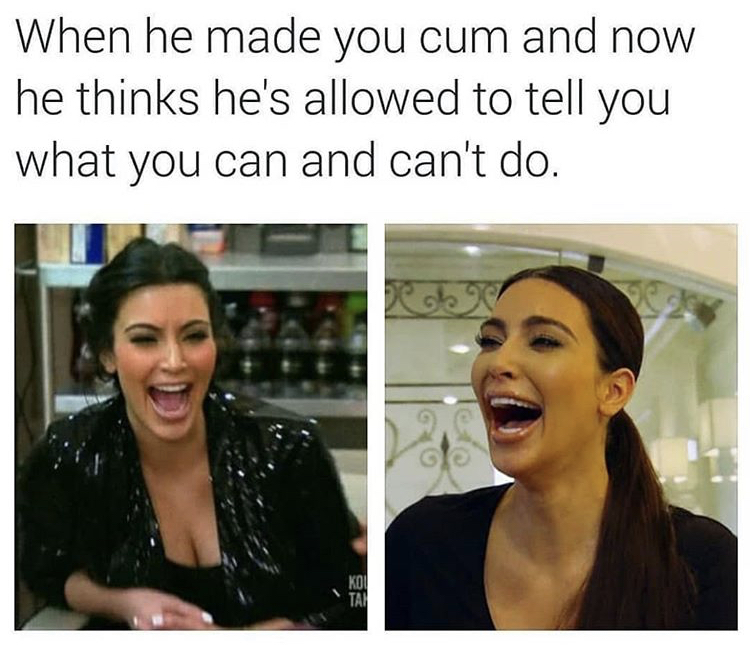 When he made you cum and now he thinks he's allowed to tell you what you can and can't do.