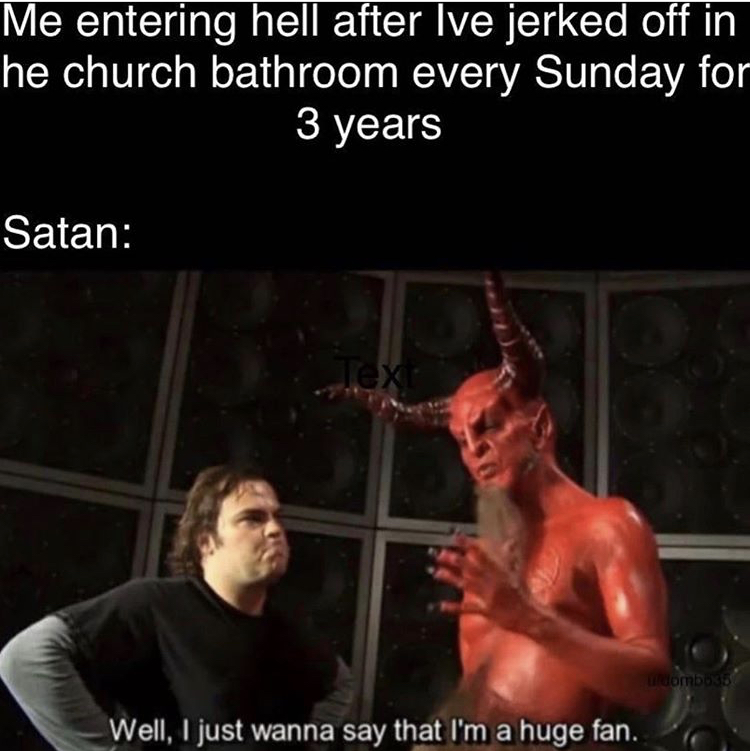 gallery - Me entering hell after Ive jerked off in he church bathroom every Sunday for 3 years Satan Text dombos Well, I just wanna say that I'm a huge fan.