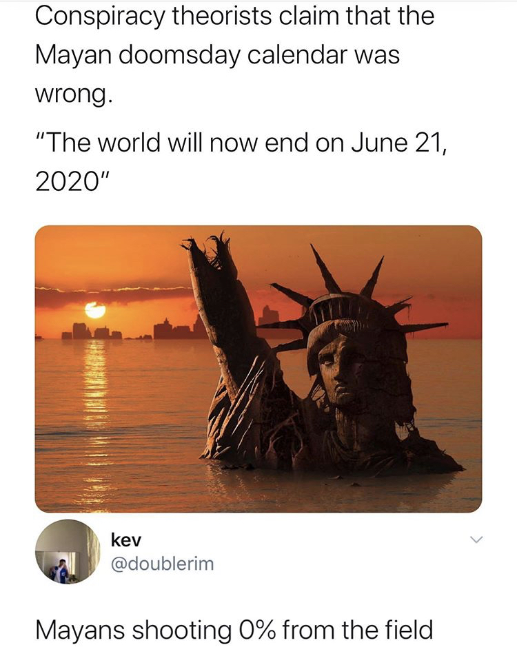 global warming end of the world - Conspiracy theorists claim that the Mayan doomsday calendar was wrong. "The world will now end on " kev Mayans shooting 0% from the field