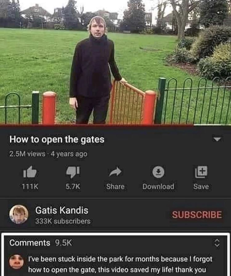 Internet meme - How to open the gates 2.5M views 4 years ago Download Save Gatis Kandis Subscribe subscribers I've been stuck inside the park for months because I forgot how to open the gate, this video saved my life! thank you