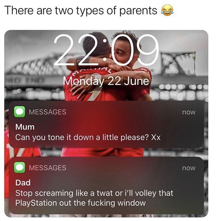 multimedia - There are two types of parents Monday 22 June Messages now Mum Can you tone it down a little please? Xx Messages now Dad Stop screaming a twat or i'll volley that PlayStation out the fucking window