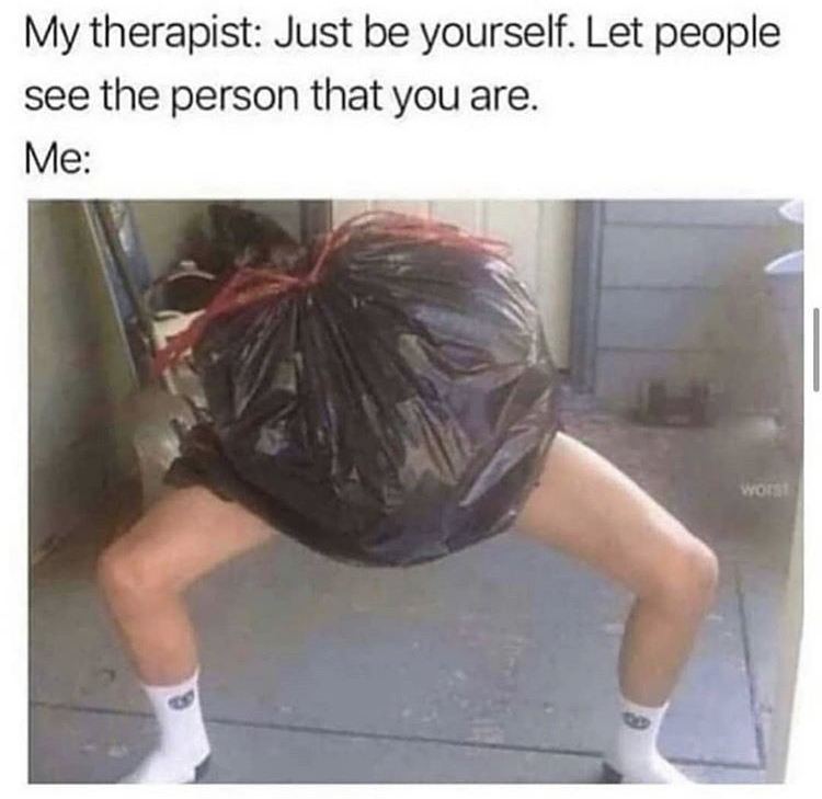 my therapist just be yourself meme - My therapist Just be yourself. Let people see the person that you are. Me worst