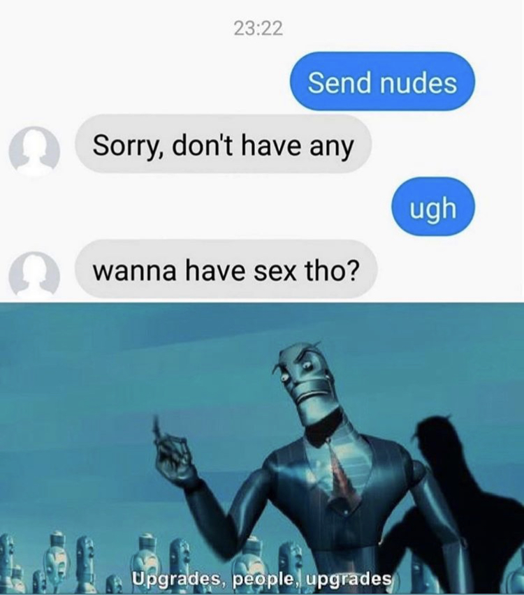 Send nudes Sorry, don't have any ugh wanna have sex tho? Upgrades, people, upgrades