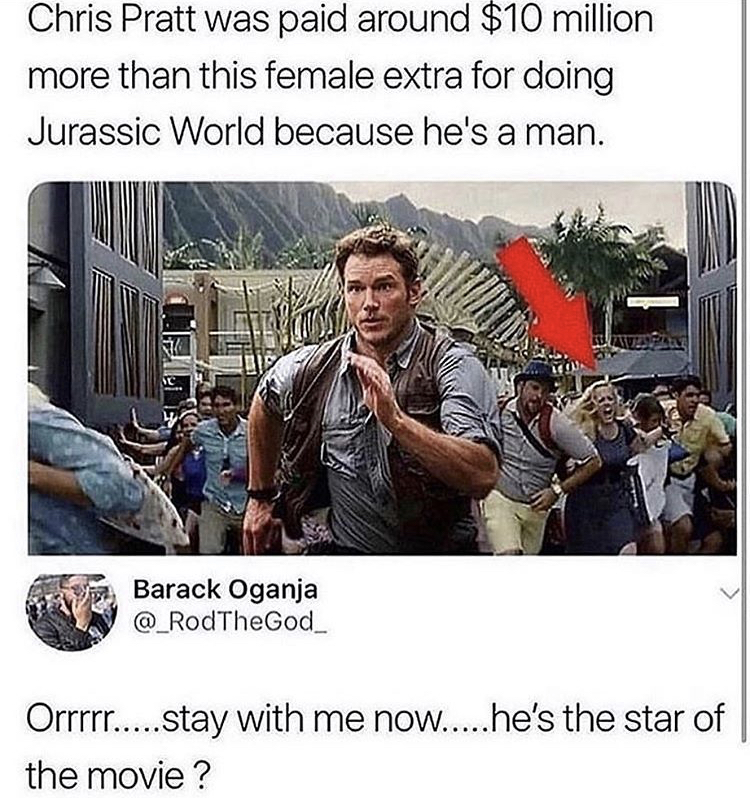 chris pratt paid more jurassic world - Chris Pratt was paid around $10 million more than this female extra for doing Jurassic World because he's a man. Barack Oganja Orrrrr.....stay with me now.....he's the star of the movie ?
