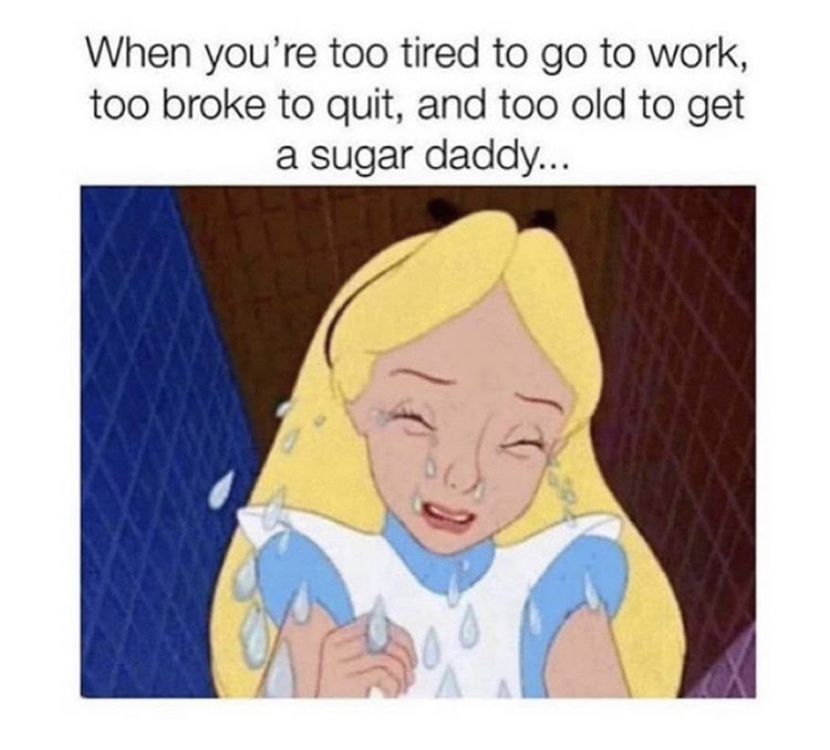 Humour - When you're too tired to go to work, too broke to quit, and too old to get a sugar daddy...