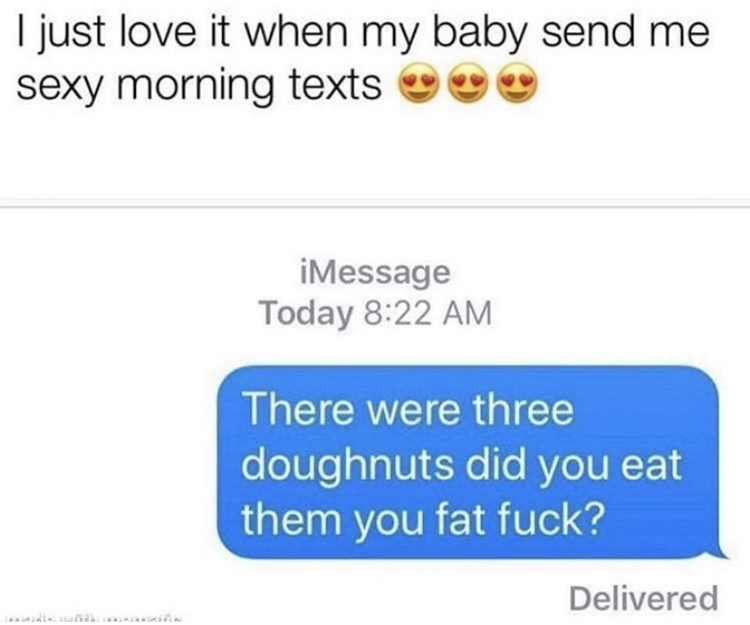 pick up lines fail - I just love it when my baby send me sexy morning texts iMessage Today There were three doughnuts did you eat them you fat fuck? Delivered