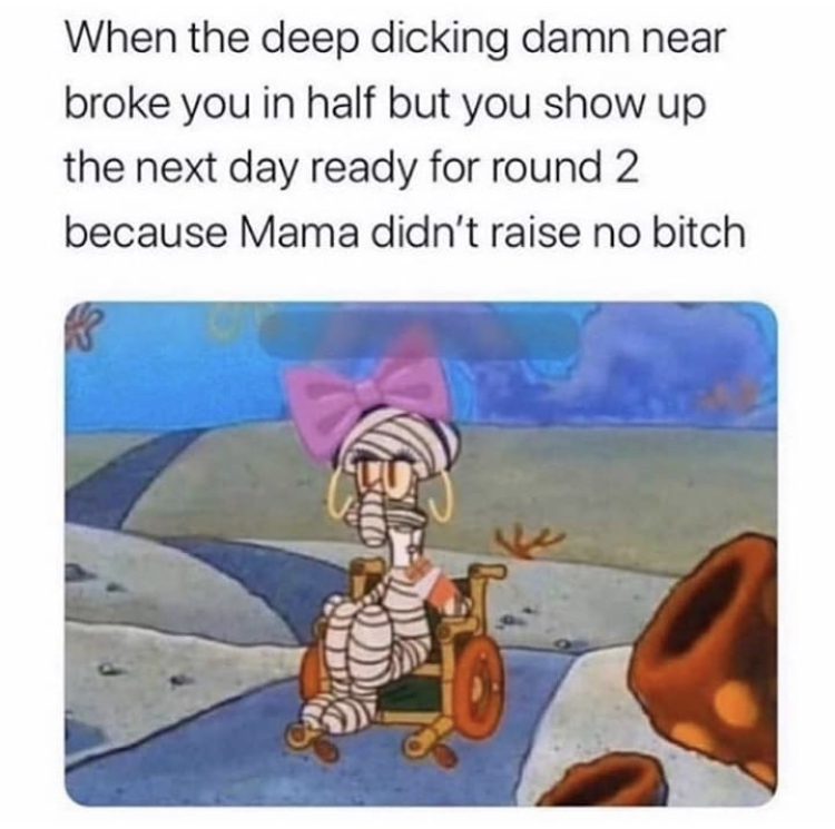 devil dick memes - When the deep dicking damn near broke you in half but you show up the next day ready for round 2 because Mama didn't raise no bitch