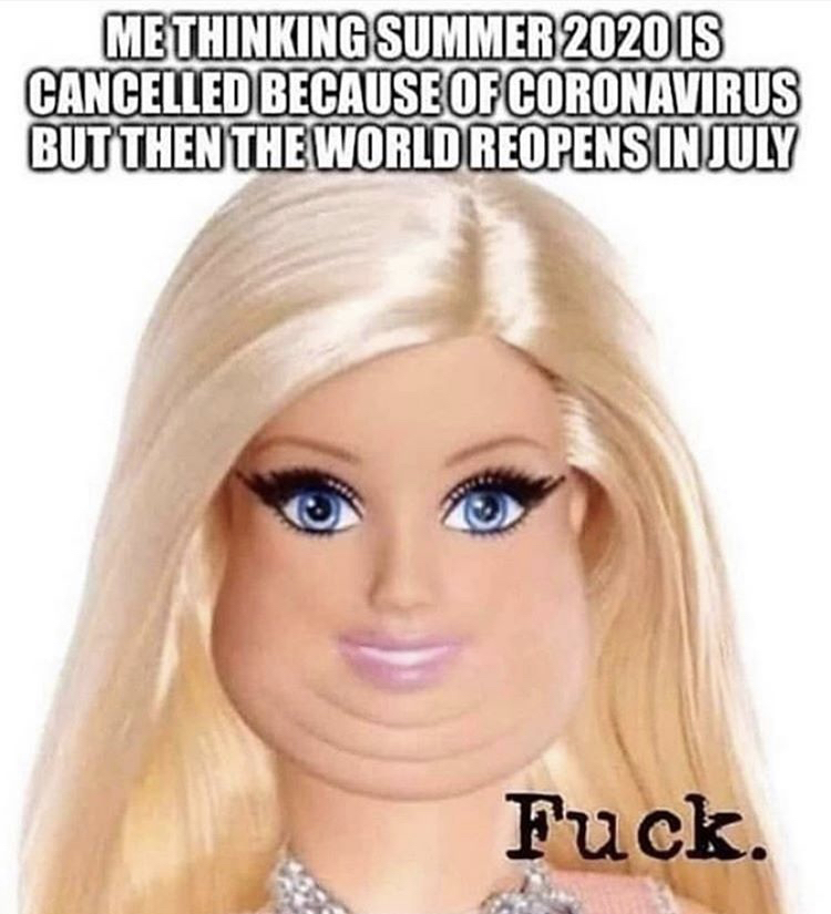 thought you were never coming - Methinking Summer 2020 Is Cancelled Because Of Coronavirus But Then The World Reopens In July Fuck.