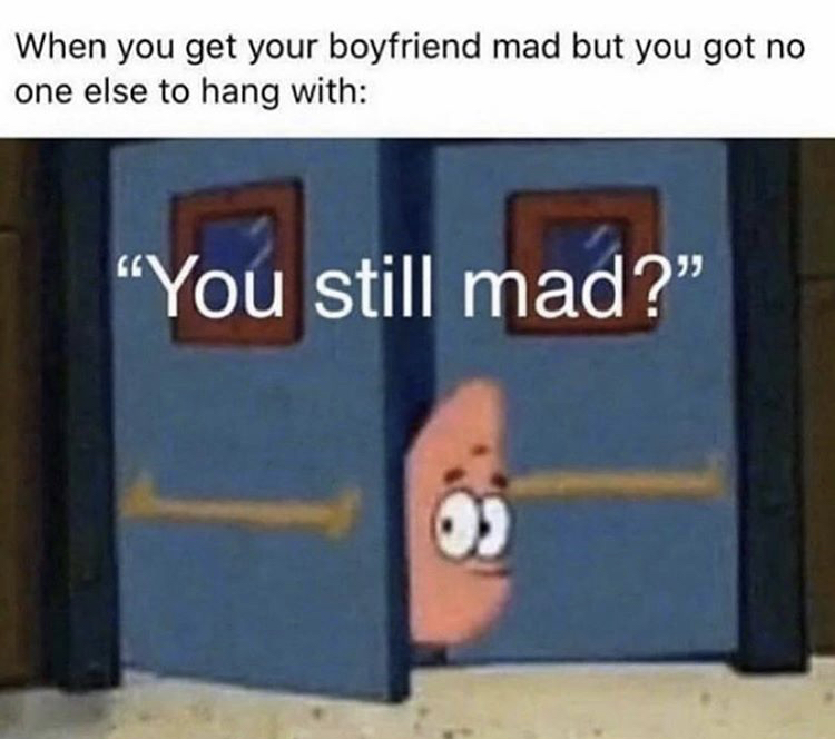 you still need that patrick meme - When you get your boyfriend mad but you got no one else to hang with You still mad?