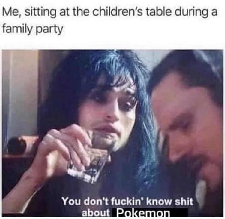 you dont know shit about walt disney - Me, sitting at the children's table during a family party You don't fuckin' know shit about Pokemon