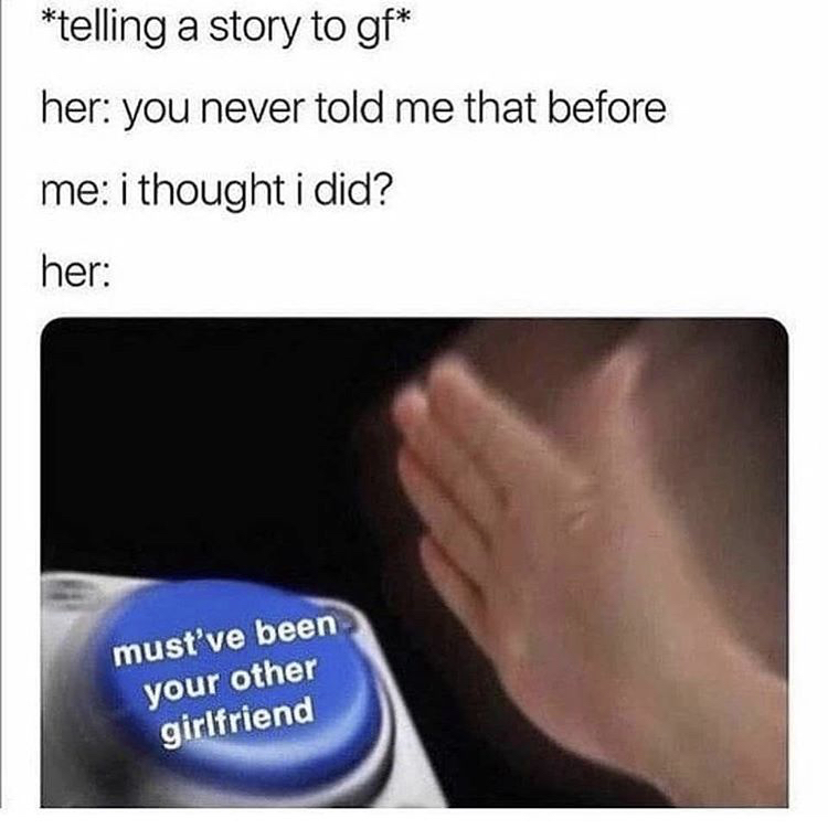 must ve been your other girlfriend meme - telling a story to gf her you never told me that before me i thought i did? her must've been your other girlfriend