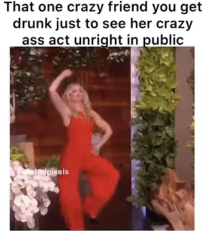 friendly reminder - That one crazy friend you get drunk just to see her crazy ass act unright in public estedpixels