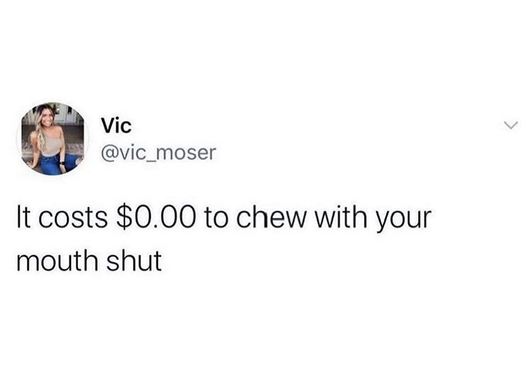 Vic It costs $0.00 to chew with your mouth shut