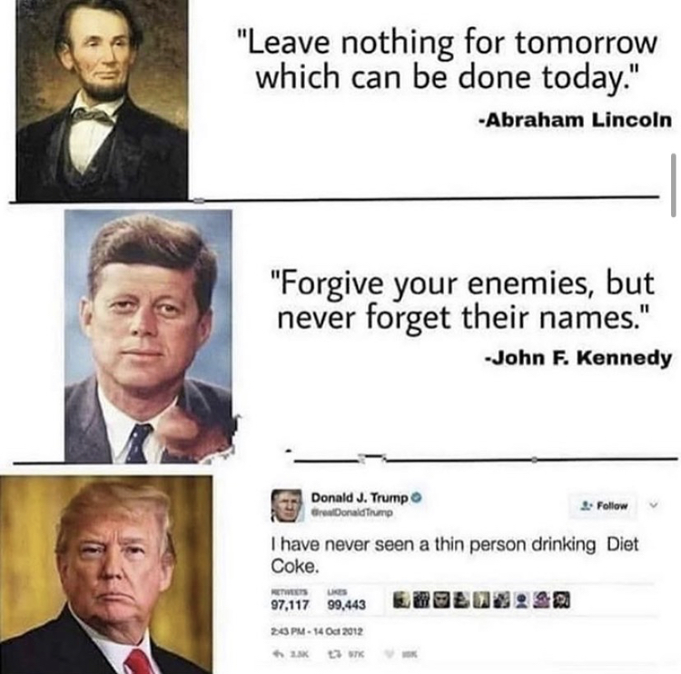 donald trump abraham lincoln meme - "Leave nothing for tomorrow which can be done today." Abraham Lincoln "Forgive your enemies, but never forget their names." John F. Kennedy Donald J. Trump Gros Donald Trump I have never seen a thin person drinking Diet