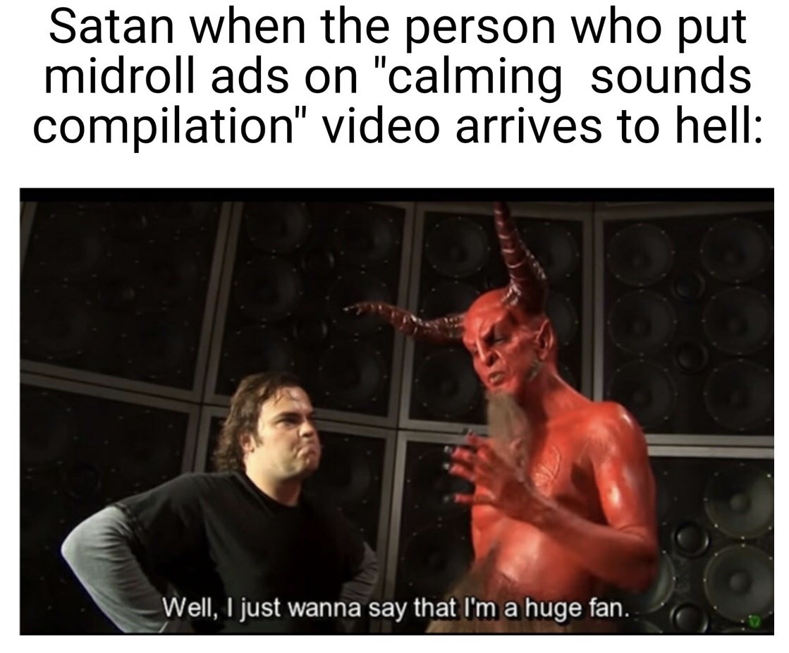 Internet meme - Satan when the person who put midroll ads on "calming sounds compilation" video arrives to hell Well, I just wanna say that I'm a huge fan.