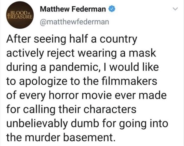 All That Matters - Blood & Treasure Matthew Federman After seeing half a country actively reject wearing a mask during a pandemic, I would to apologize to the filmmakers of every horror movie ever made for calling their characters unbelievably dumb for go