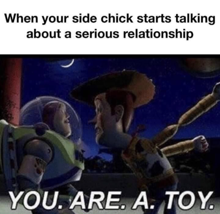 toy story you are a toy scene - When your side chick starts talking about a serious relationship You. Are. A. Toy.