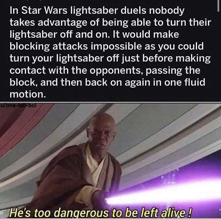 star wars prequel memes - In Star Wars lightsaber duels nobody takes advantage of being able to turn their lightsaber off and on. It would make blocking attacks impossible as you could turn your lightsaber off just before making contact with the opponents