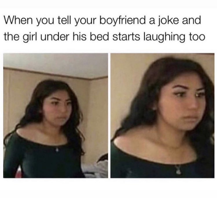 best memes - When you tell your boyfriend a joke and the girl under his bed starts laughing too