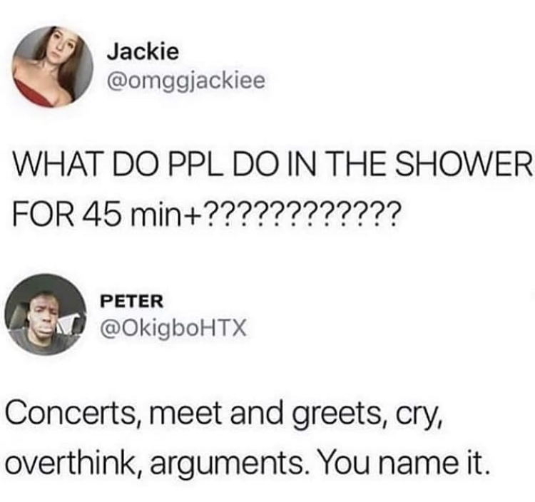 long shower meme - Jackie What Do Ppl Do In The Shower For 45 min???????????? Peter En Concerts, meet and greets, cry, overthink, arguments. You name it.