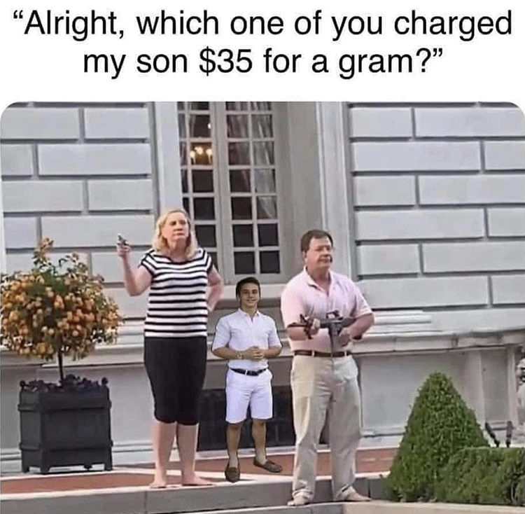 window - "Alright, which one of you charged my son $35 for a gram?"