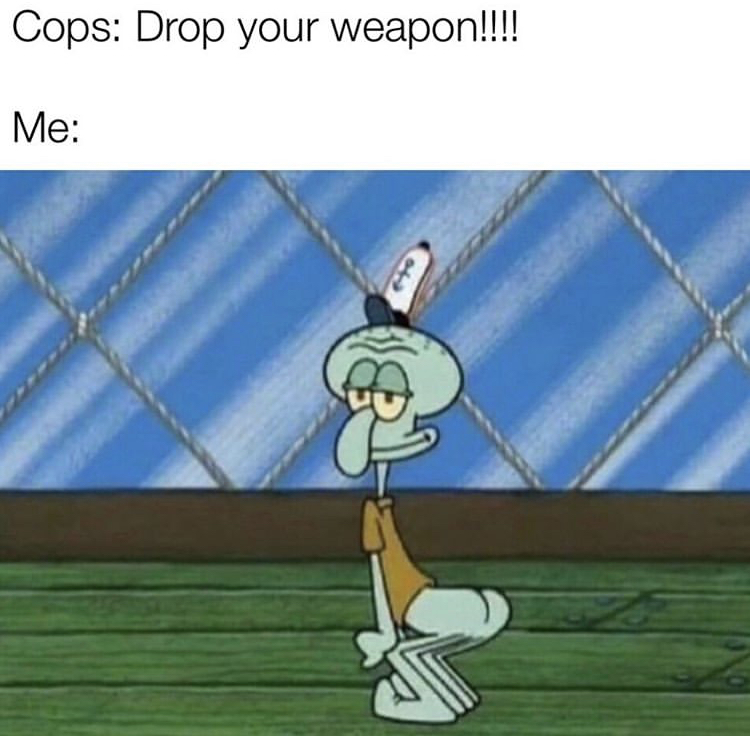 squidward shaking his butt - Cops Drop your weapon!!!! Me
