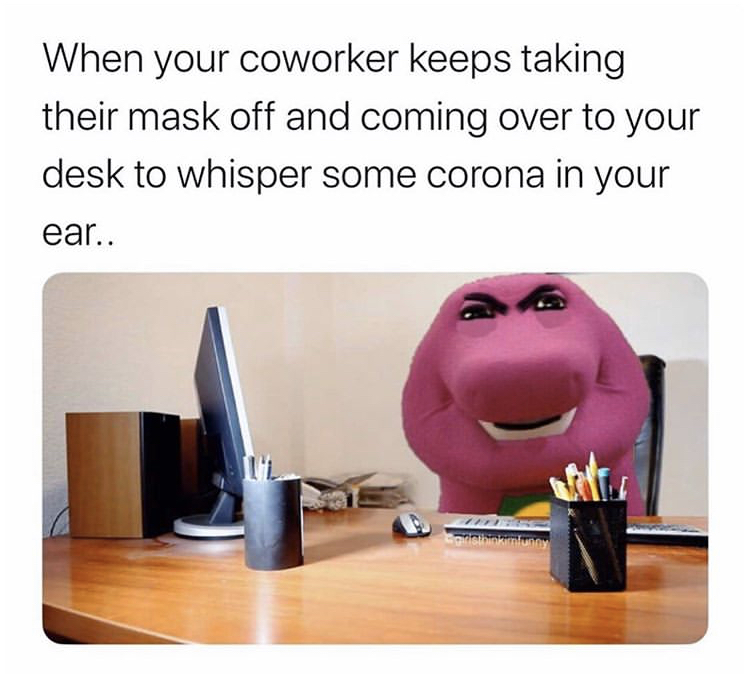 morning coworkers meme - When your coworker keeps taking their mask off and coming over to your desk to whisper some corona in your ear.. stinkimunay