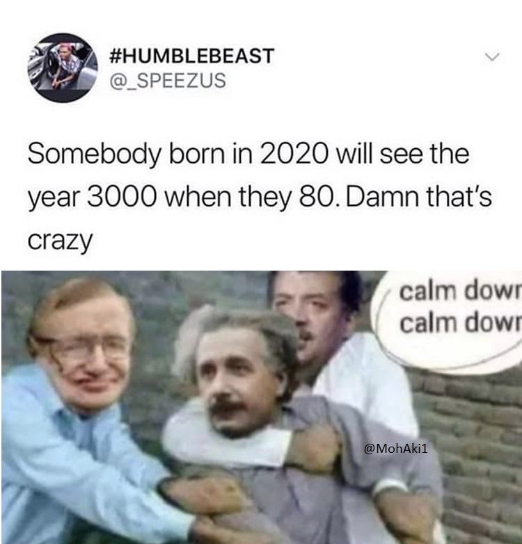 Somebody born in 2020 will see the year 3000 when they 80. Damn that's crazy calm dowr calm dowr