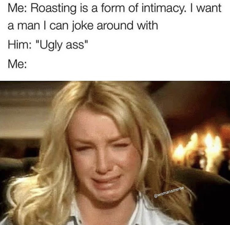 Me Roasting is a form of intimacy. I want a man I can joke around with Him "Ugly ass" Me