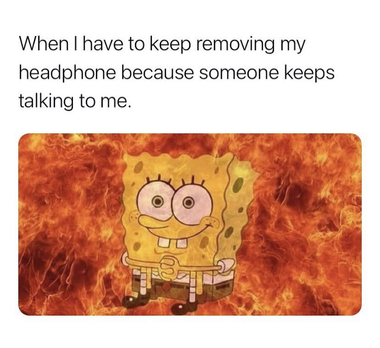 spongebob sitting in fire - When I have to keep removing my headphone because someone keeps talking to me.