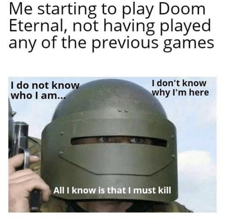 all i know is that i must ora - Me starting to play Doom Eternal, not having played any of the previous games I do not know who I am... I don't know why I'm here All I know is that I must kill